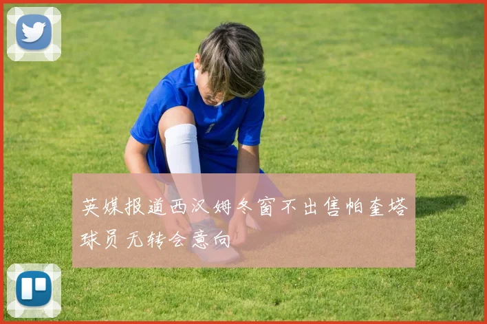英媒报道西汉姆冬窗不出售帕奎塔球员无转会意向
