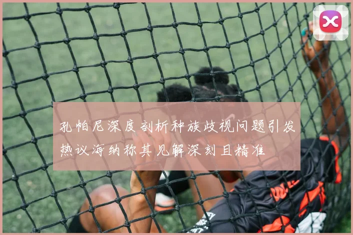 孔帕尼深度剖析种族歧视问题引发热议海纳称其见解深刻且精准