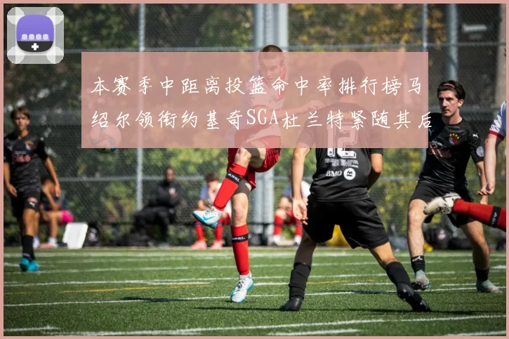 本赛季中距离投篮命中率排行榜马绍尔领衔约基奇SGA杜兰特紧随其后