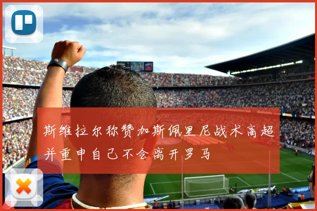 斯维拉尔称赞加斯佩里尼战术高超并重申自己不会离开罗马