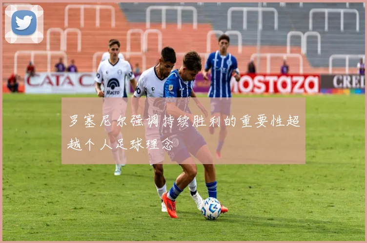 罗塞尼尔强调持续胜利的重要性超越个人足球理念