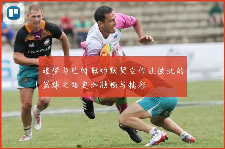 追梦与巴特勒的默契合作让彼此的篮球之路更加顺畅与精彩