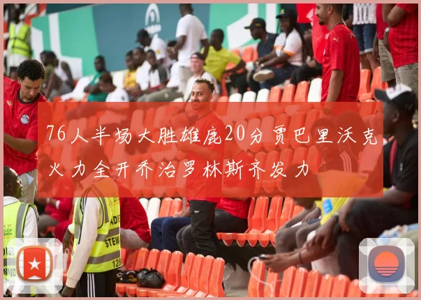 76人半场大胜雄鹿20分贾巴里沃克火力全开乔治罗林斯齐发力