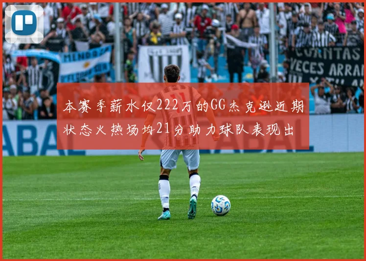 本赛季薪水仅222万的GG杰克逊近期状态火热场均21分助力球队表现出色