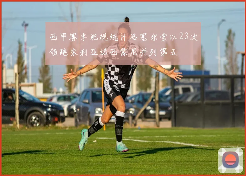 西甲赛季犯规统计洛塞尔索以23次领跑朱利亚诺西蒙尼并列第五