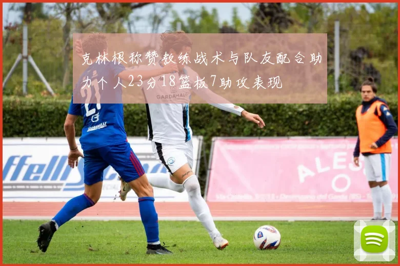 克林根称赞教练战术与队友配合助力个人23分18篮板7助攻表现