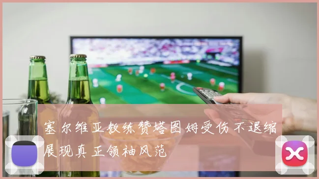 塞尔维亚教练赞塔图姆受伤不退缩展现真正领袖风范