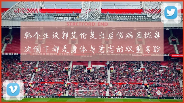 韩乔生谈郭艾伦复出后伤病困扰每次倒下都是身体与意志的双重考验