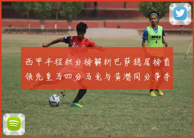 西甲半程积分榜解析巴萨稳居榜首领先皇马四分马竞与黄潜同分争夺激烈