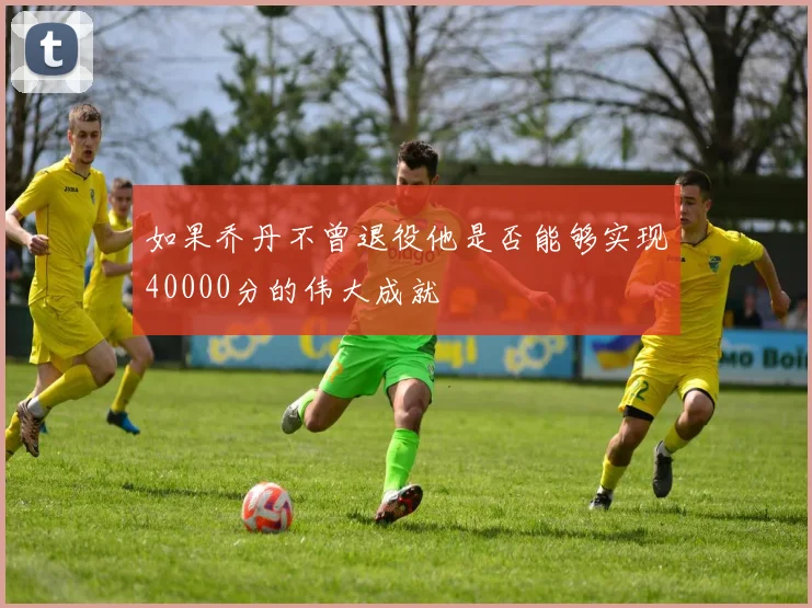 如果乔丹不曾退役他是否能够实现40000分的伟大成就