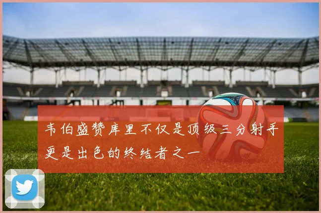 韦伯盛赞库里不仅是顶级三分射手更是出色的终结者之一