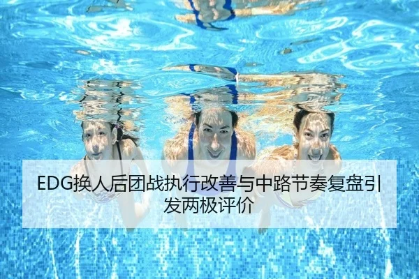 EDG换人后团战执行改善与中路节奏复盘引发两极评价